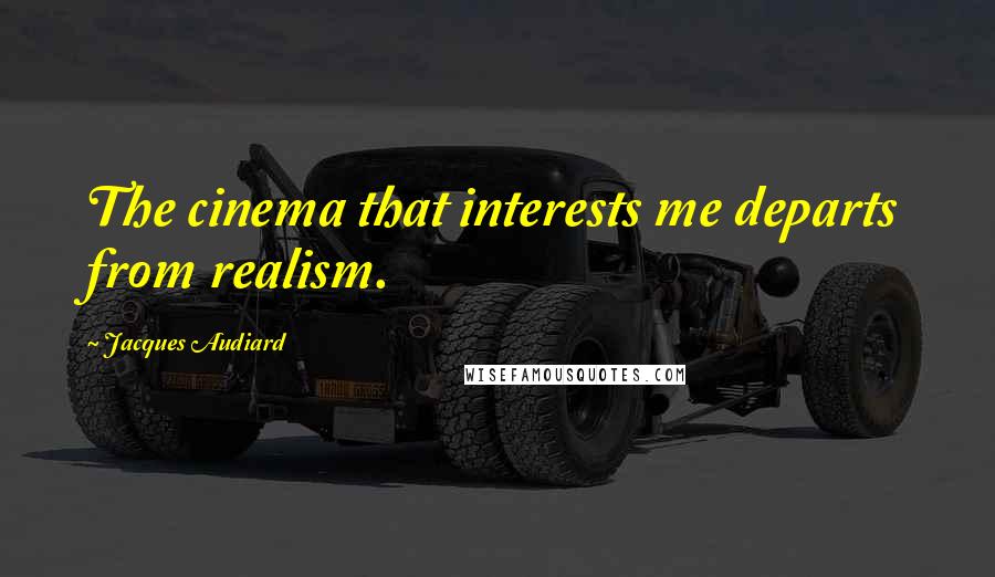 Jacques Audiard Quotes: The cinema that interests me departs from realism.