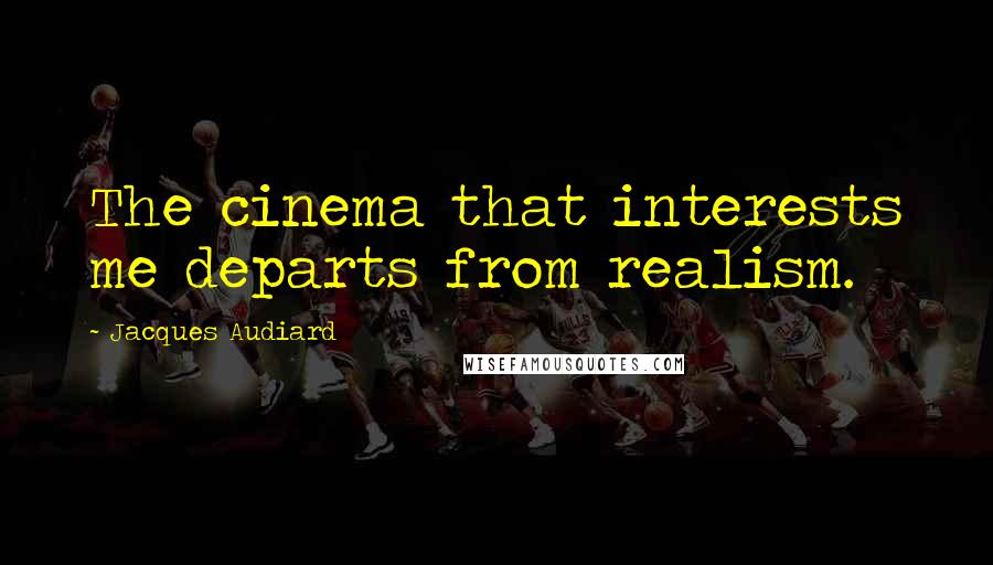 Jacques Audiard Quotes: The cinema that interests me departs from realism.