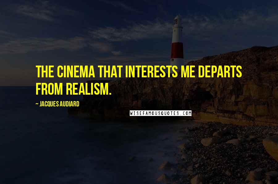 Jacques Audiard Quotes: The cinema that interests me departs from realism.
