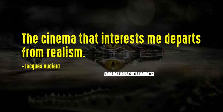 Jacques Audiard Quotes: The cinema that interests me departs from realism.