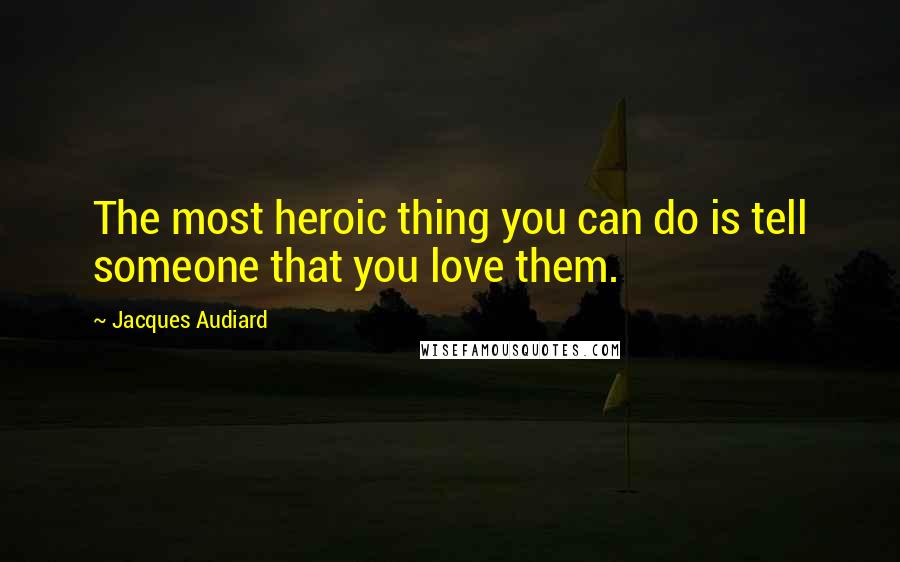 Jacques Audiard Quotes: The most heroic thing you can do is tell someone that you love them.