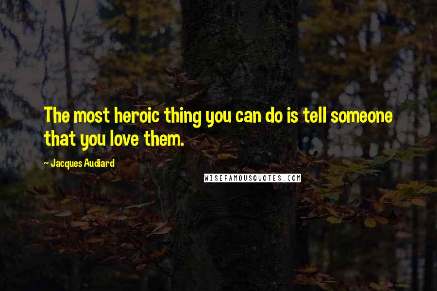 Jacques Audiard Quotes: The most heroic thing you can do is tell someone that you love them.