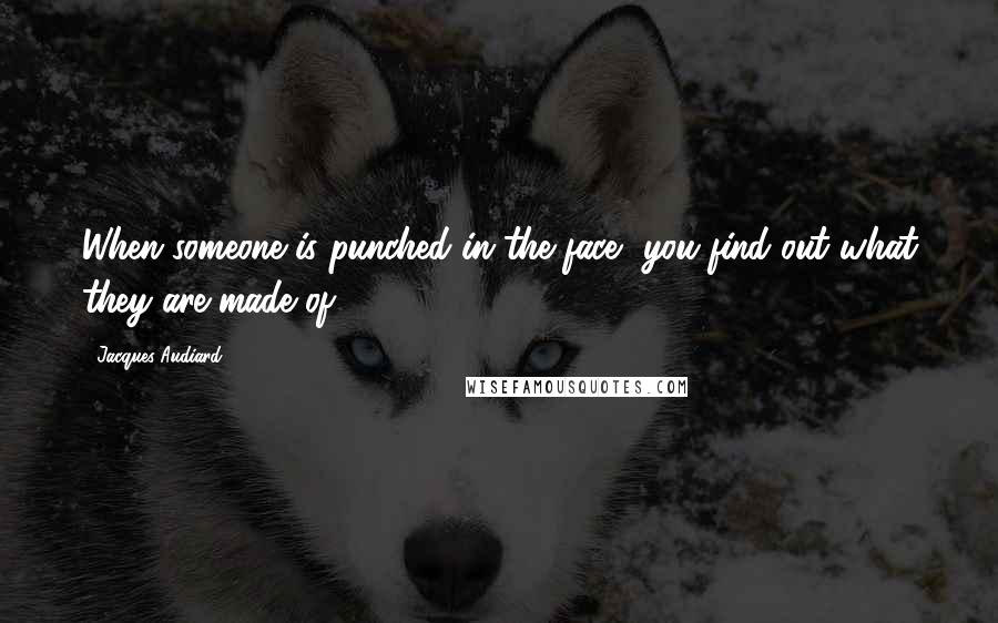 Jacques Audiard Quotes: When someone is punched in the face, you find out what they are made of.