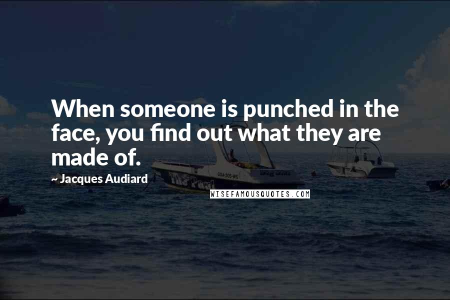 Jacques Audiard Quotes: When someone is punched in the face, you find out what they are made of.