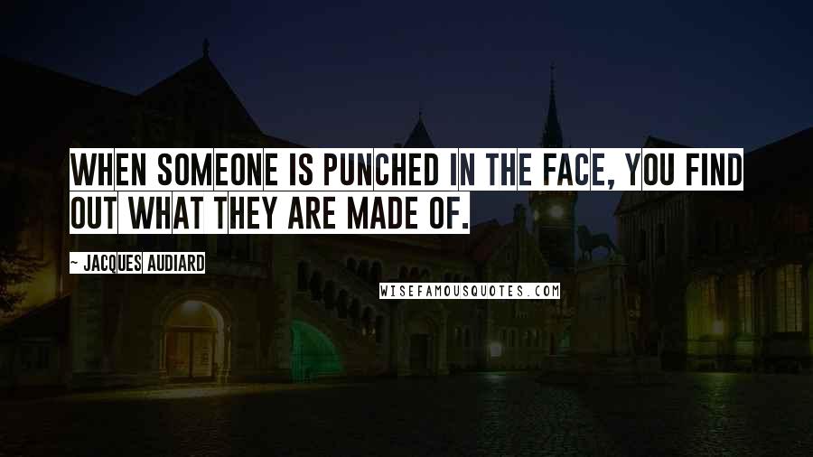 Jacques Audiard Quotes: When someone is punched in the face, you find out what they are made of.
