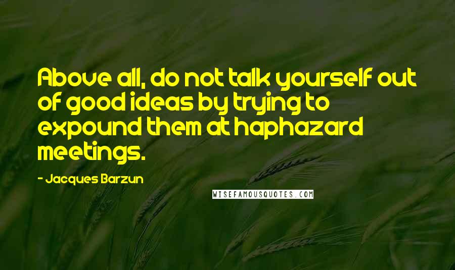 Jacques Barzun Quotes: Above all, do not talk yourself out of good ideas by trying to expound them at haphazard meetings.