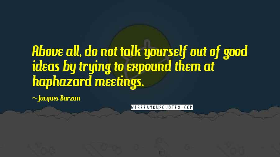 Jacques Barzun Quotes: Above all, do not talk yourself out of good ideas by trying to expound them at haphazard meetings.