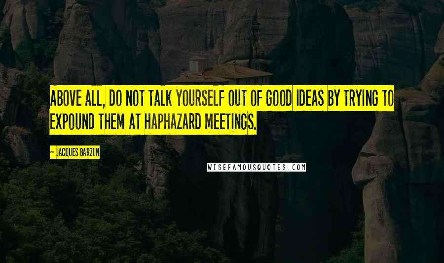 Jacques Barzun Quotes: Above all, do not talk yourself out of good ideas by trying to expound them at haphazard meetings.