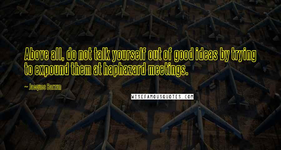 Jacques Barzun Quotes: Above all, do not talk yourself out of good ideas by trying to expound them at haphazard meetings.