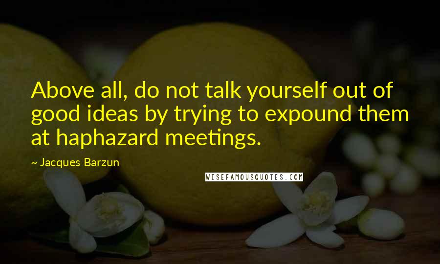 Jacques Barzun Quotes: Above all, do not talk yourself out of good ideas by trying to expound them at haphazard meetings.