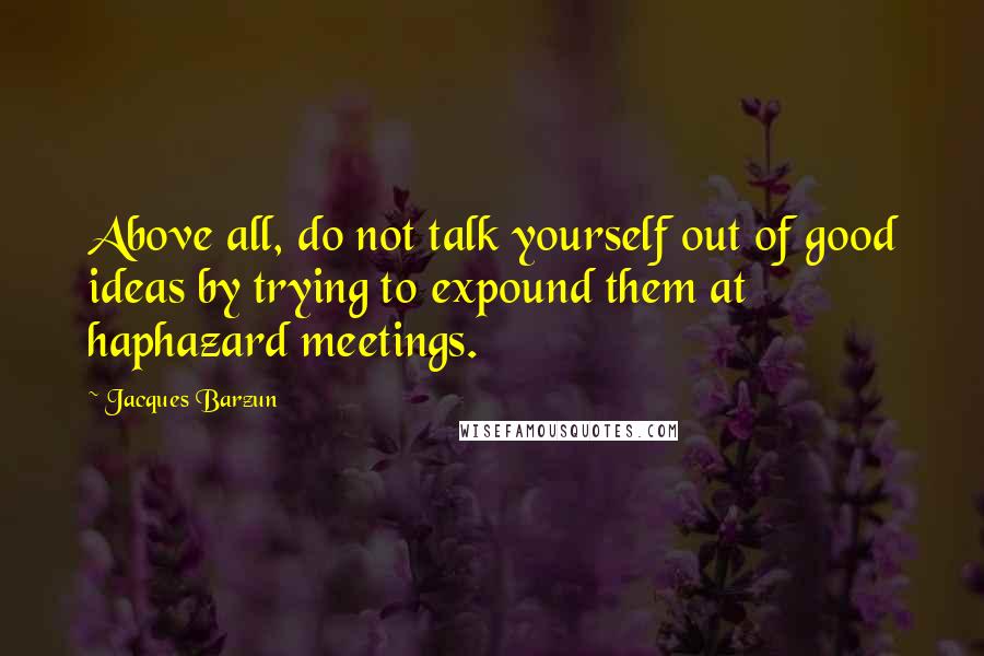 Jacques Barzun Quotes: Above all, do not talk yourself out of good ideas by trying to expound them at haphazard meetings.