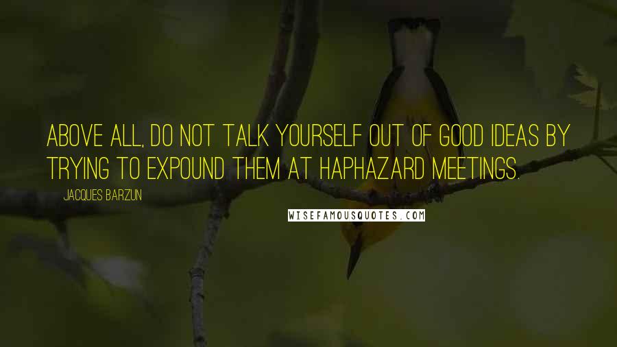 Jacques Barzun Quotes: Above all, do not talk yourself out of good ideas by trying to expound them at haphazard meetings.