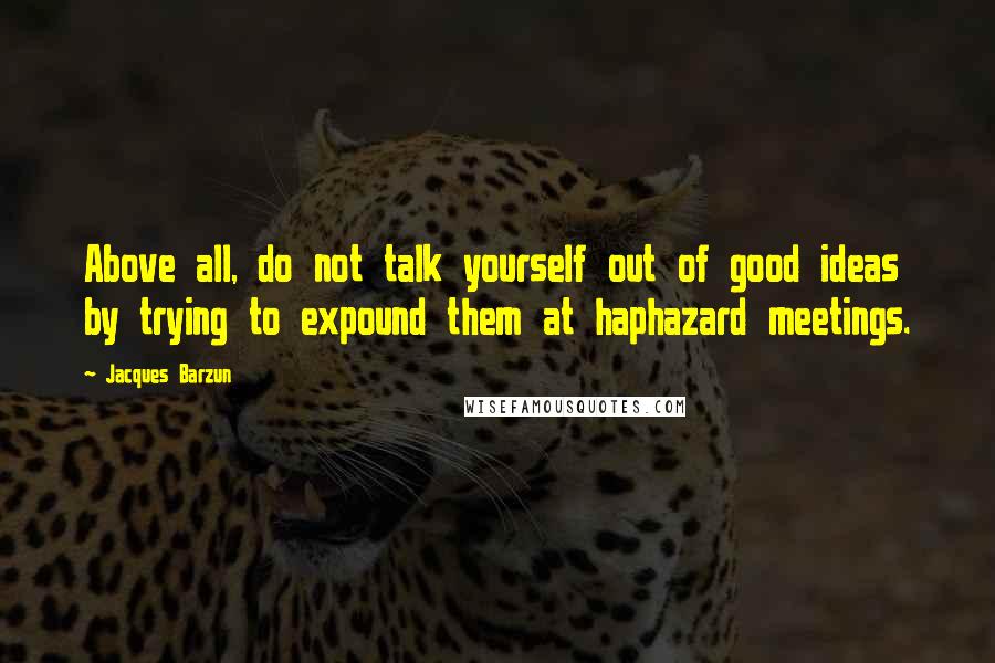 Jacques Barzun Quotes: Above all, do not talk yourself out of good ideas by trying to expound them at haphazard meetings.