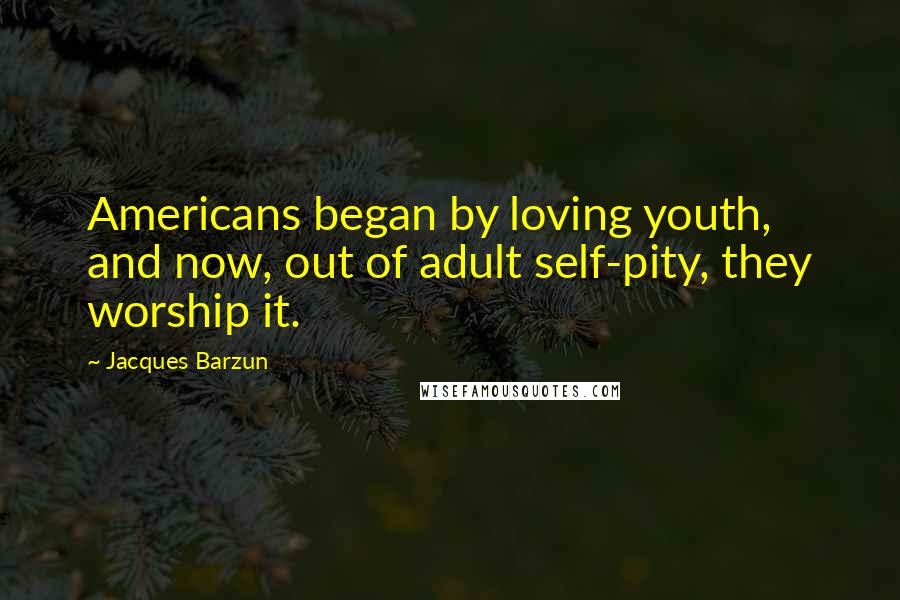 Jacques Barzun Quotes: Americans began by loving youth, and now, out of adult self-pity, they worship it.