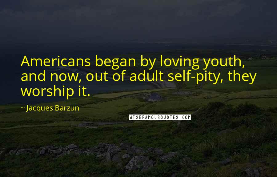 Jacques Barzun Quotes: Americans began by loving youth, and now, out of adult self-pity, they worship it.