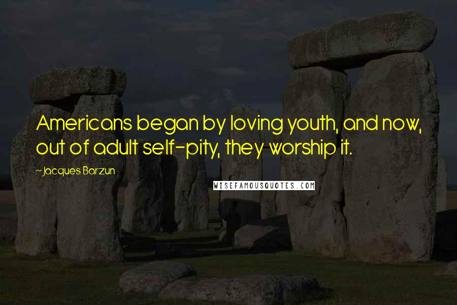 Jacques Barzun Quotes: Americans began by loving youth, and now, out of adult self-pity, they worship it.