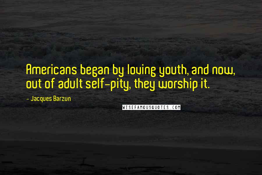 Jacques Barzun Quotes: Americans began by loving youth, and now, out of adult self-pity, they worship it.