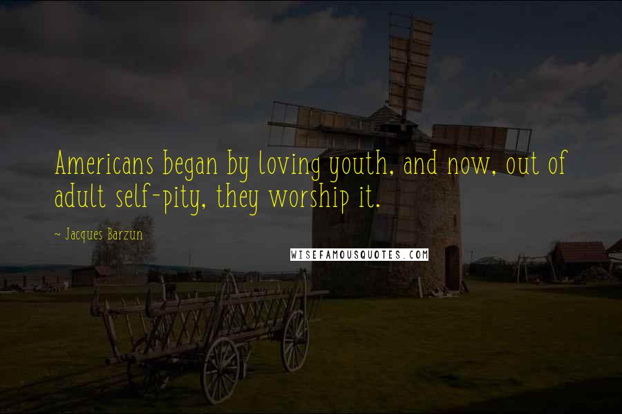 Jacques Barzun Quotes: Americans began by loving youth, and now, out of adult self-pity, they worship it.