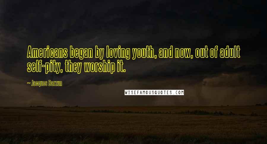 Jacques Barzun Quotes: Americans began by loving youth, and now, out of adult self-pity, they worship it.