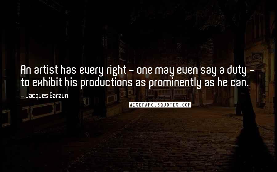 Jacques Barzun Quotes: An artist has every right - one may even say a duty - to exhibit his productions as prominently as he can.