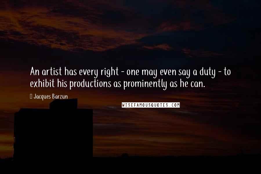 Jacques Barzun Quotes: An artist has every right - one may even say a duty - to exhibit his productions as prominently as he can.