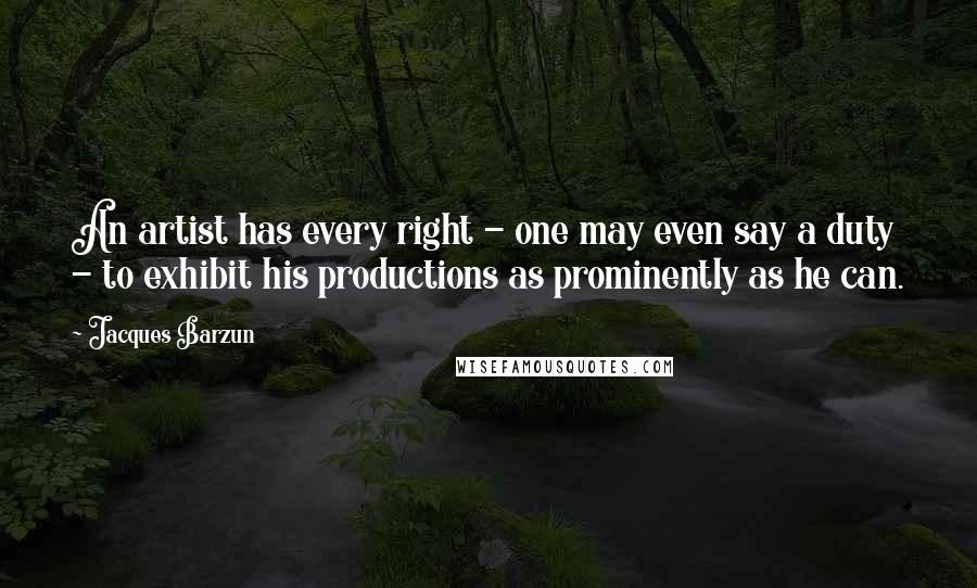 Jacques Barzun Quotes: An artist has every right - one may even say a duty - to exhibit his productions as prominently as he can.