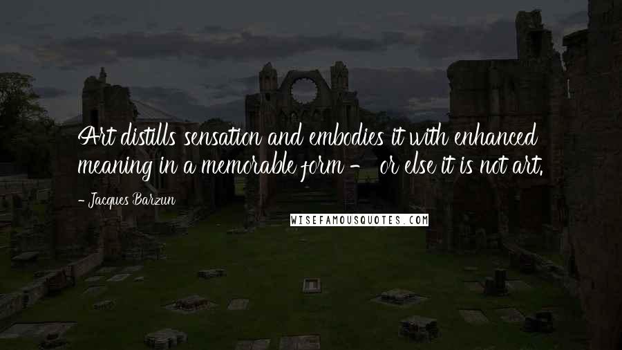 Jacques Barzun Quotes: Art distills sensation and embodies it with enhanced meaning in a memorable form - or else it is not art.