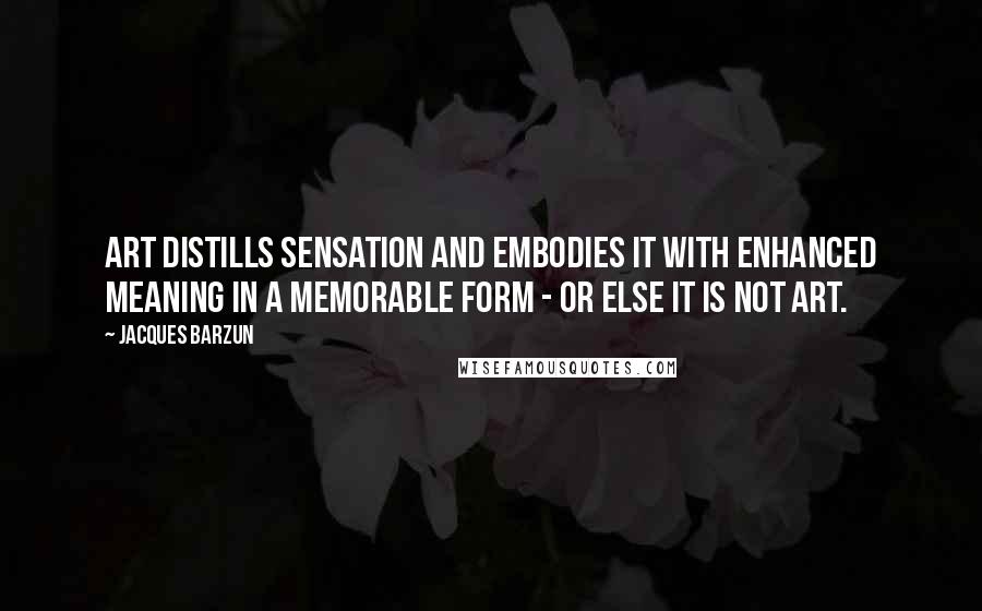 Jacques Barzun Quotes: Art distills sensation and embodies it with enhanced meaning in a memorable form - or else it is not art.