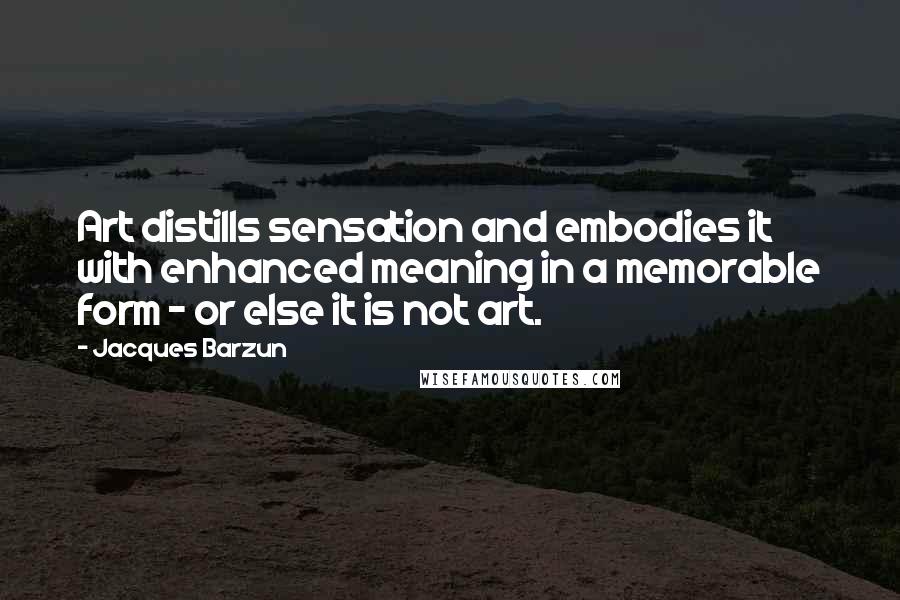 Jacques Barzun Quotes: Art distills sensation and embodies it with enhanced meaning in a memorable form - or else it is not art.
