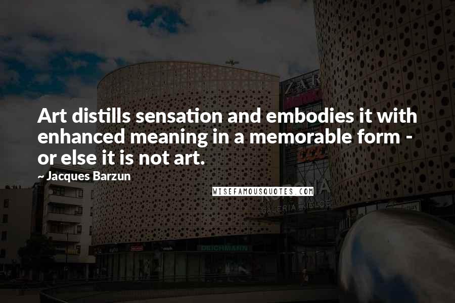 Jacques Barzun Quotes: Art distills sensation and embodies it with enhanced meaning in a memorable form - or else it is not art.