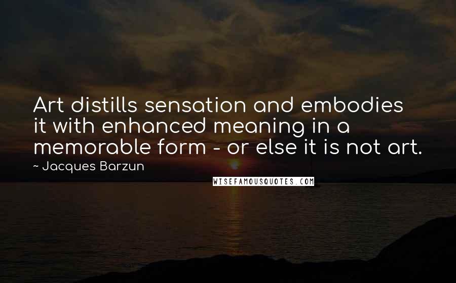 Jacques Barzun Quotes: Art distills sensation and embodies it with enhanced meaning in a memorable form - or else it is not art.