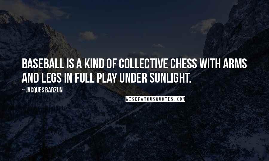 Jacques Barzun Quotes: Baseball is a kind of collective chess with arms and legs in full play under sunlight.