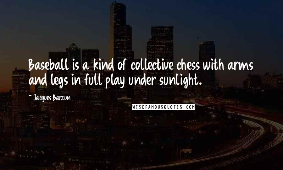 Jacques Barzun Quotes: Baseball is a kind of collective chess with arms and legs in full play under sunlight.