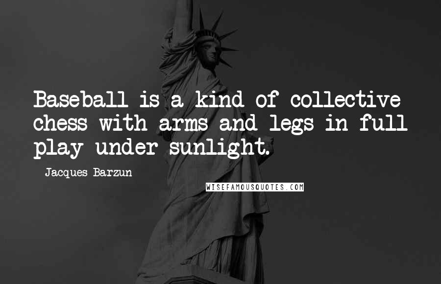Jacques Barzun Quotes: Baseball is a kind of collective chess with arms and legs in full play under sunlight.