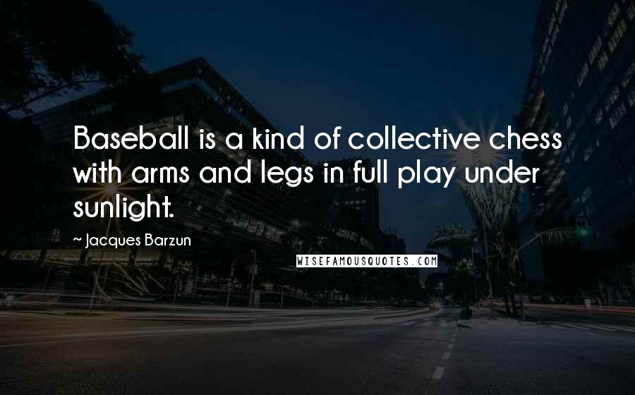 Jacques Barzun Quotes: Baseball is a kind of collective chess with arms and legs in full play under sunlight.