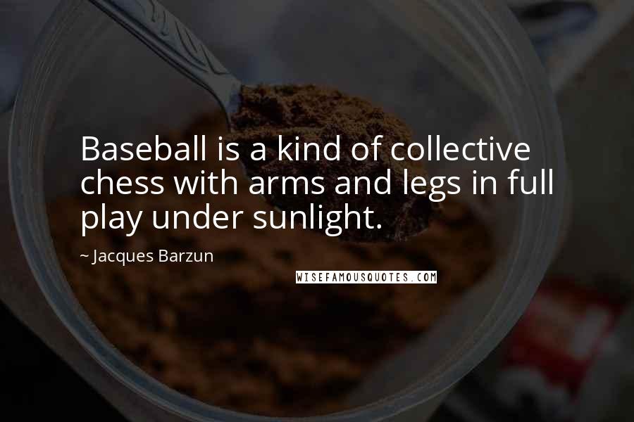Jacques Barzun Quotes: Baseball is a kind of collective chess with arms and legs in full play under sunlight.