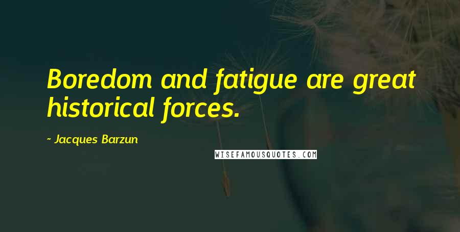 Jacques Barzun Quotes: Boredom and fatigue are great historical forces.