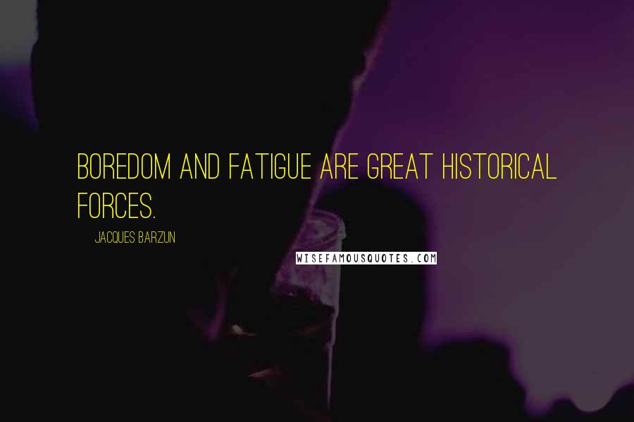 Jacques Barzun Quotes: Boredom and fatigue are great historical forces.