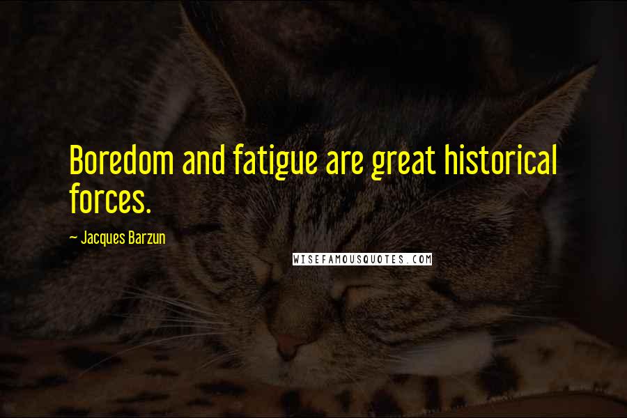 Jacques Barzun Quotes: Boredom and fatigue are great historical forces.