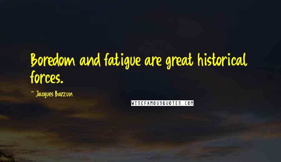 Jacques Barzun Quotes: Boredom and fatigue are great historical forces.