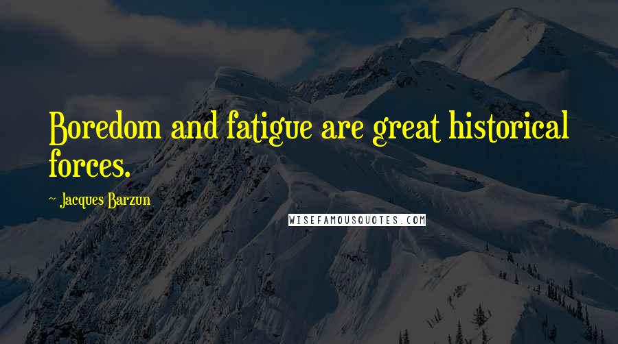 Jacques Barzun Quotes: Boredom and fatigue are great historical forces.