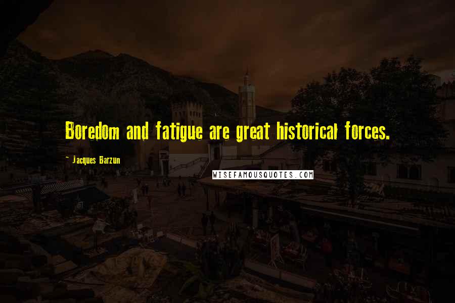 Jacques Barzun Quotes: Boredom and fatigue are great historical forces.