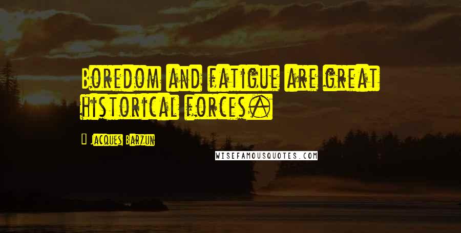 Jacques Barzun Quotes: Boredom and fatigue are great historical forces.