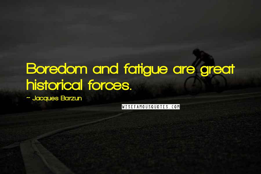 Jacques Barzun Quotes: Boredom and fatigue are great historical forces.