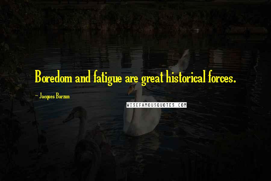Jacques Barzun Quotes: Boredom and fatigue are great historical forces.