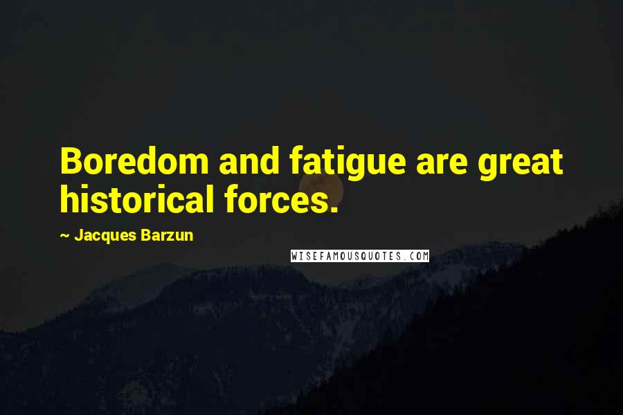 Jacques Barzun Quotes: Boredom and fatigue are great historical forces.