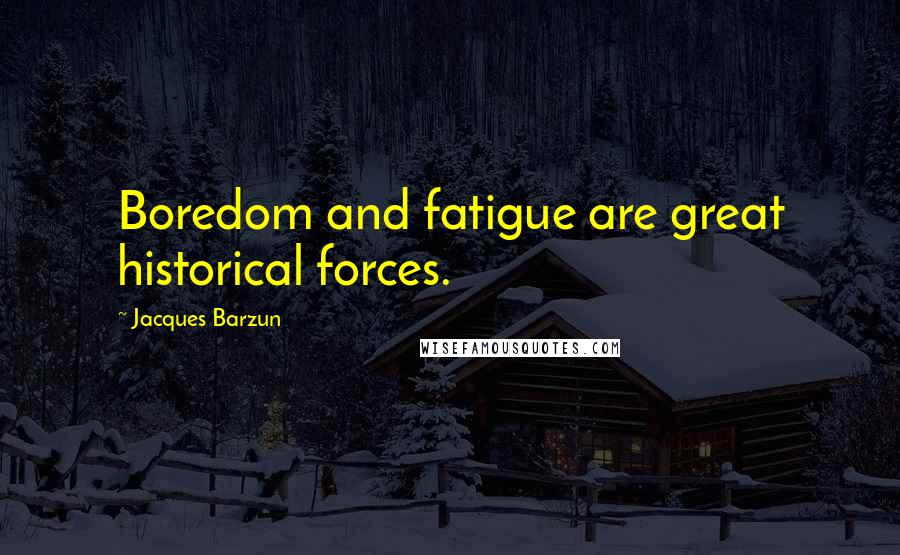Jacques Barzun Quotes: Boredom and fatigue are great historical forces.