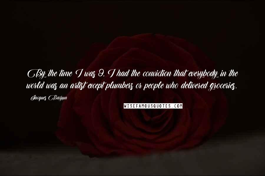 Jacques Barzun Quotes: By the time I was 9, I had the conviction that everybody in the world was an artist except plumbers or people who delivered groceries.