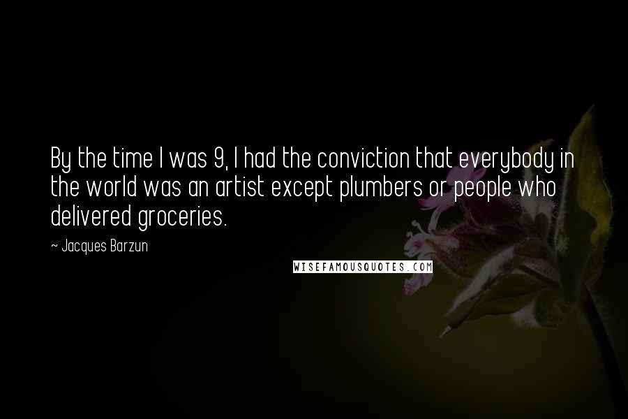 Jacques Barzun Quotes: By the time I was 9, I had the conviction that everybody in the world was an artist except plumbers or people who delivered groceries.