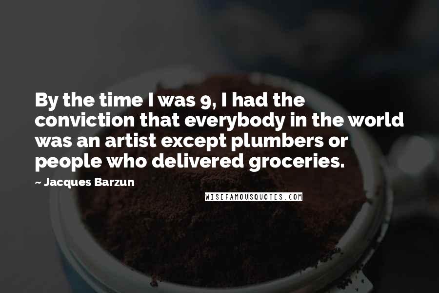 Jacques Barzun Quotes: By the time I was 9, I had the conviction that everybody in the world was an artist except plumbers or people who delivered groceries.